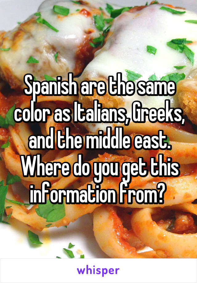 Spanish are the same color as Italians, Greeks, and the middle east. Where do you get this information from? 