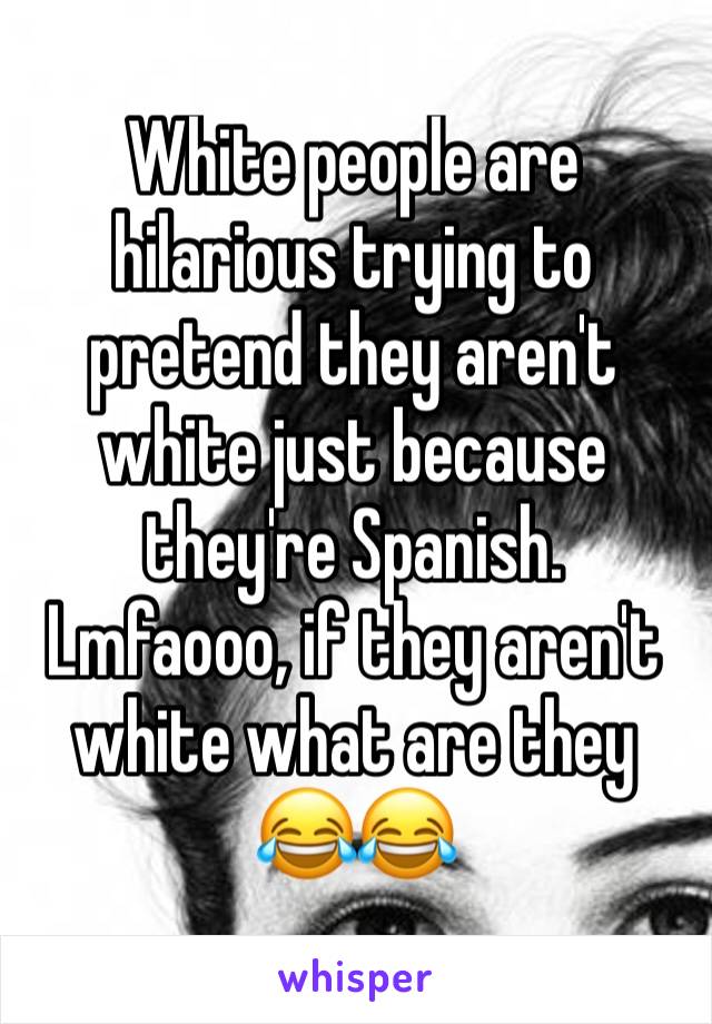 White people are hilarious trying to pretend they aren't white just because they're Spanish. Lmfaooo, if they aren't white what are they 😂😂