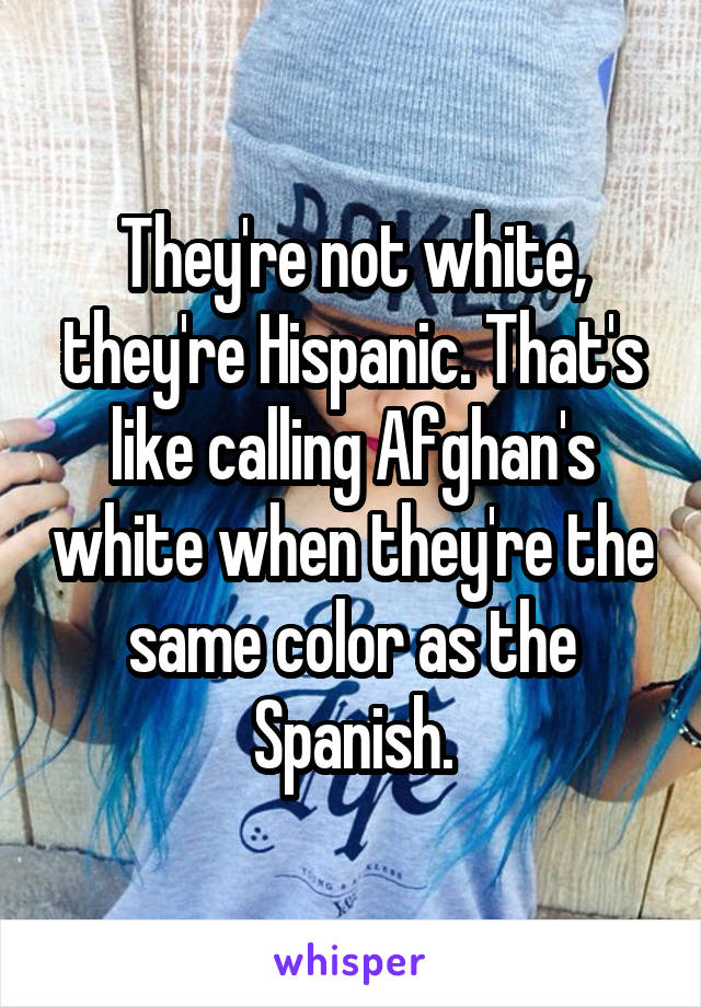 They're not white, they're Hispanic. That's like calling Afghan's white when they're the same color as the Spanish.