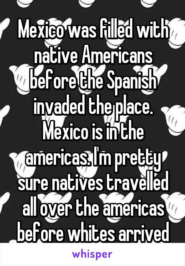 Mexico was filled with native Americans before the Spanish invaded the place. Mexico is in the americas. I'm pretty sure natives travelled all over the americas before whites arrived