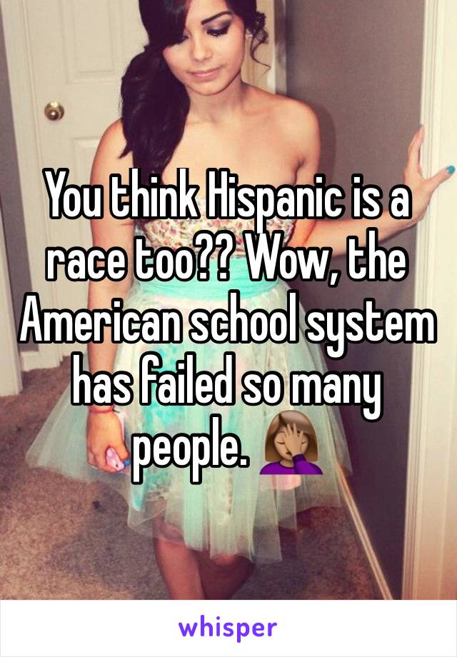 You think Hispanic is a race too?? Wow, the American school system has failed so many people. 🤦🏽‍♀️