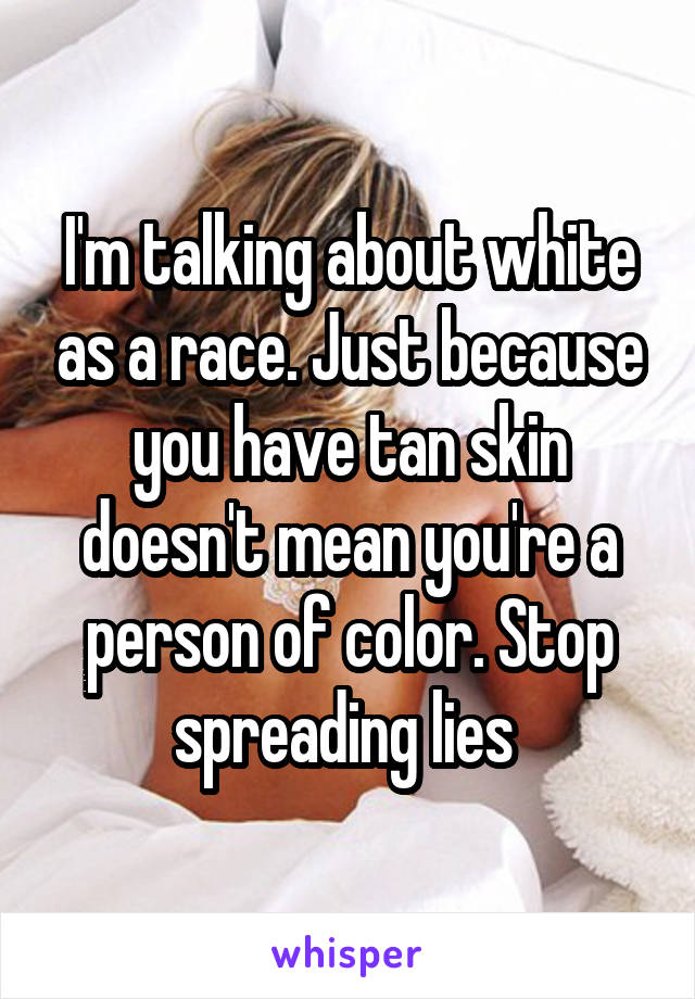 I'm talking about white as a race. Just because you have tan skin doesn't mean you're a person of color. Stop spreading lies 