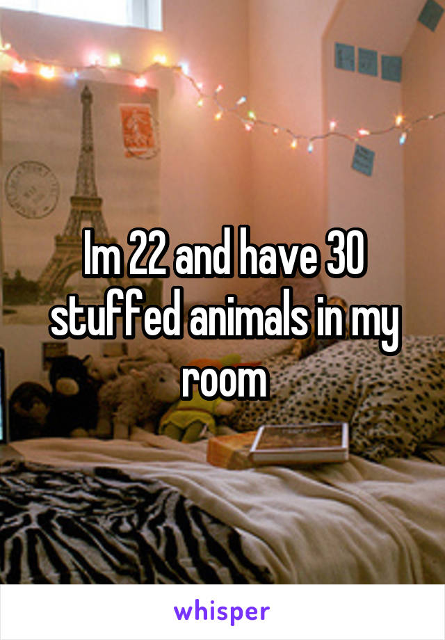 Im 22 and have 30 stuffed animals in my room