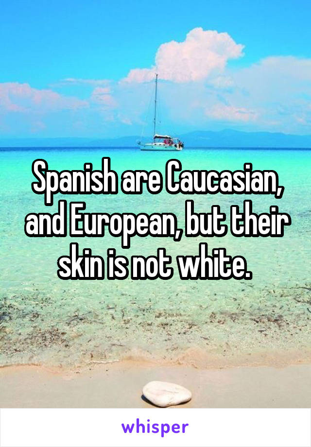 Spanish are Caucasian, and European, but their skin is not white. 