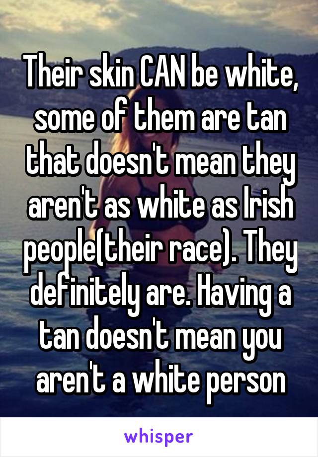 Their skin CAN be white, some of them are tan that doesn't mean they aren't as white as Irish people(their race). They definitely are. Having a tan doesn't mean you aren't a white person