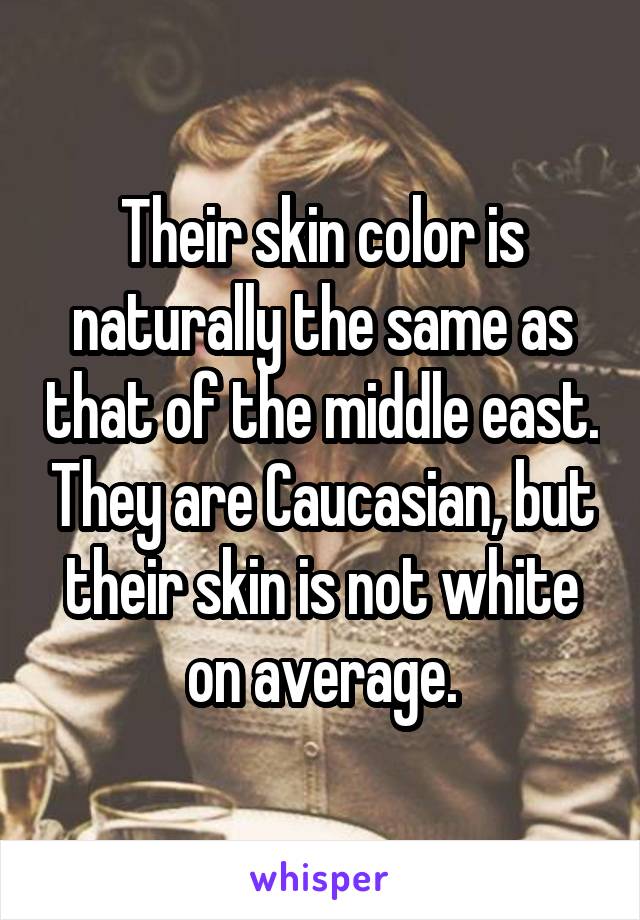 Their skin color is naturally the same as that of the middle east. They are Caucasian, but their skin is not white on average.