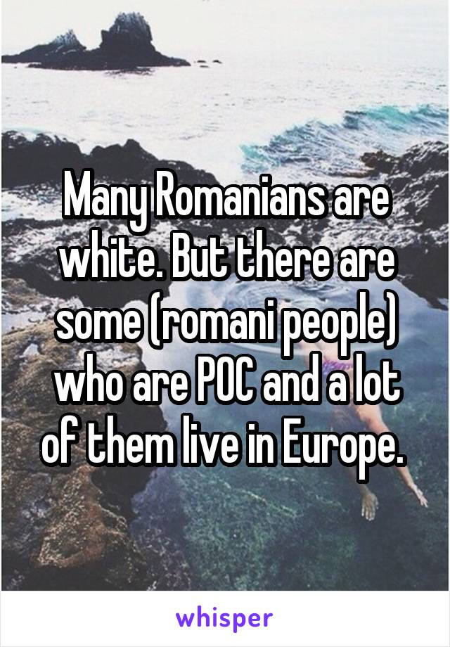 Many Romanians are white. But there are some (romani people) who are POC and a lot of them live in Europe. 