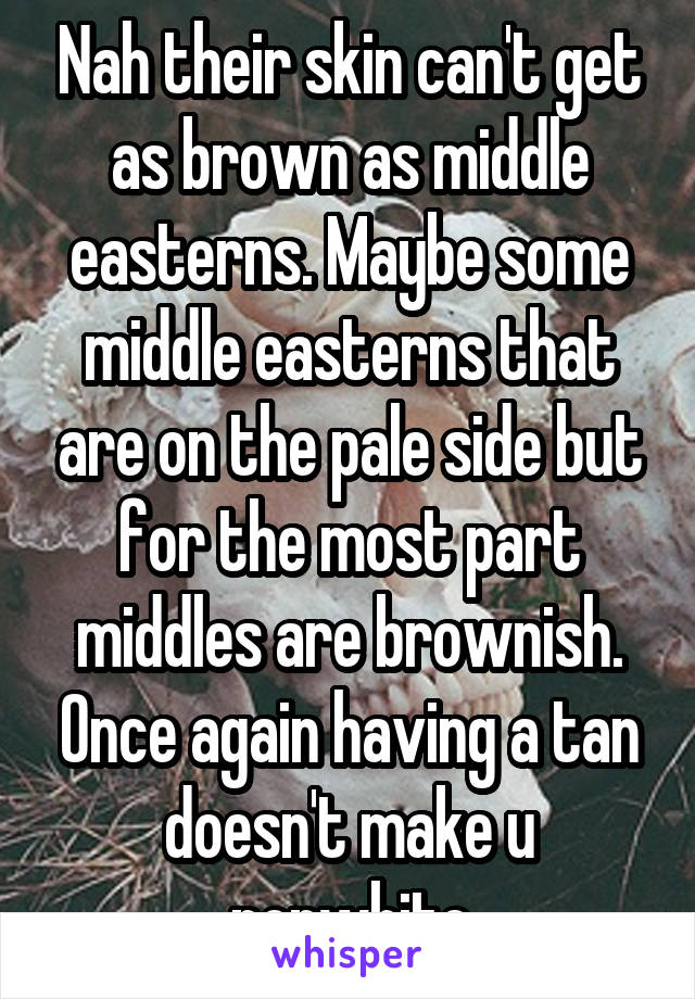 Nah their skin can't get as brown as middle easterns. Maybe some middle easterns that are on the pale side but for the most part middles are brownish. Once again having a tan doesn't make u nonwhite