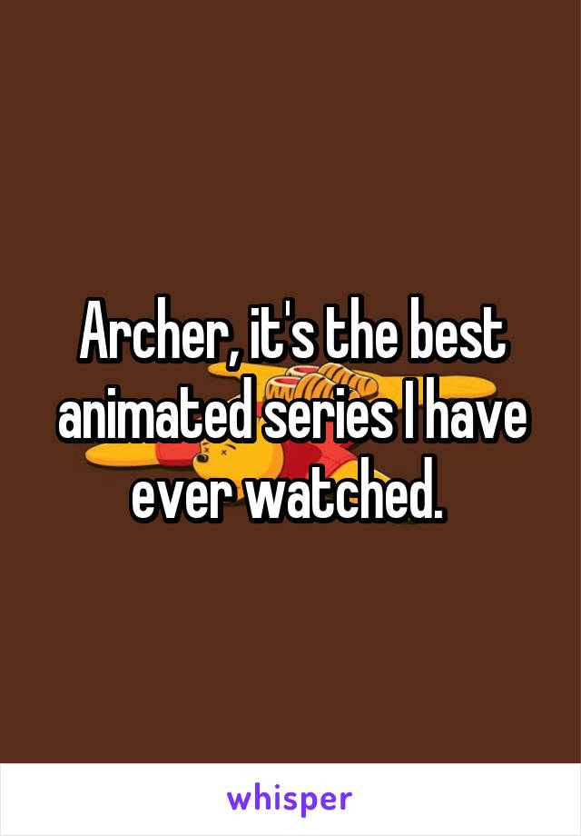 Archer, it's the best animated series I have ever watched. 