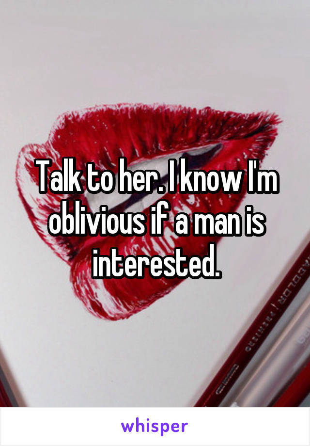 Talk to her. I know I'm oblivious if a man is interested.