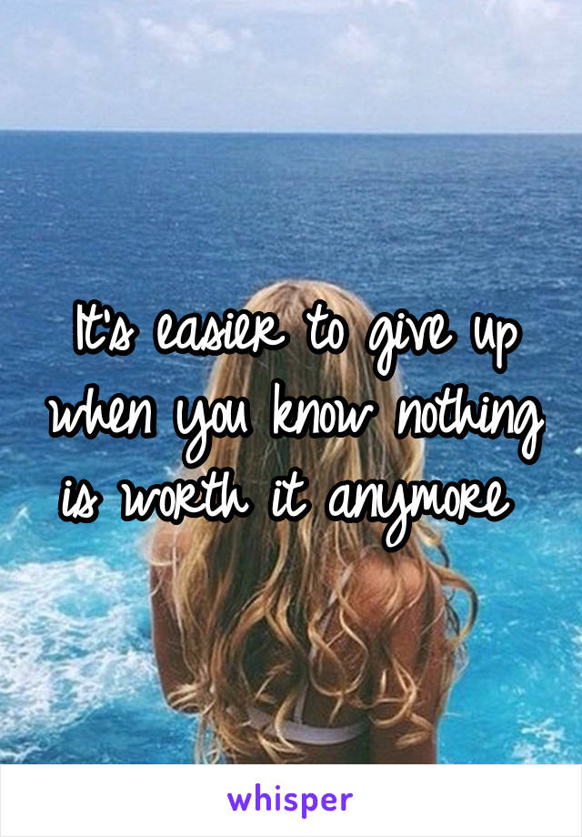 It's easier to give up when you know nothing is worth it anymore 