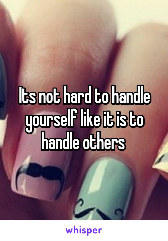 Its not hard to handle yourself like it is to handle others 