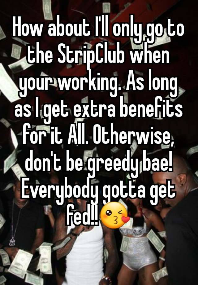 How about I'll only go to the StripClub when your working. As long as I