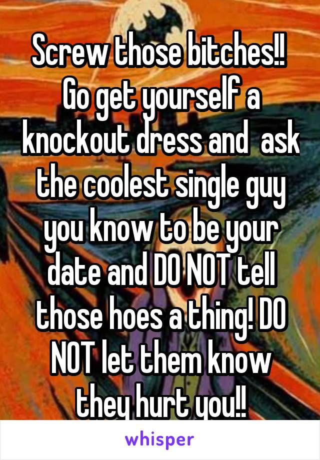 Screw those bitches!! 
Go get yourself a knockout dress and  ask the coolest single guy you know to be your date and DO NOT tell those hoes a thing! DO NOT let them know they hurt you!!