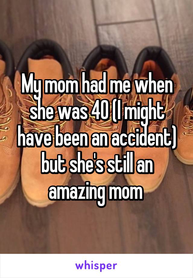My mom had me when she was 40 (I might have been an accident) but she's still an amazing mom 