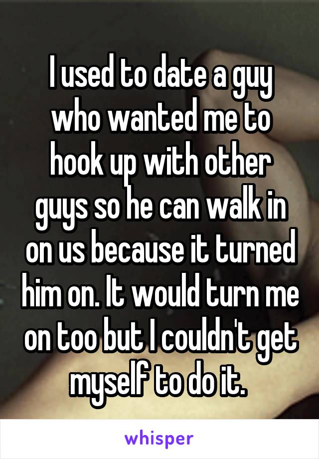 I used to date a guy who wanted me to hook up with other guys so he can walk in on us because it turned him on. It would turn me on too but I couldn't get myself to do it. 