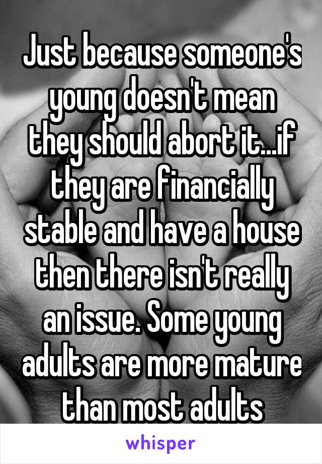 Just because someone's young doesn't mean they should abort it...if they are financially stable and have a house then there isn't really an issue. Some young adults are more mature than most adults