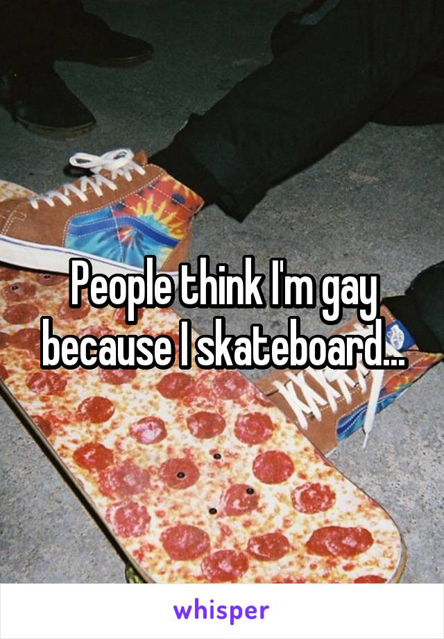 People think I'm gay because I skateboard...