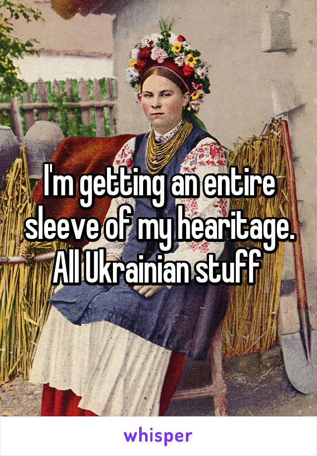 I'm getting an entire sleeve of my hearitage.
All Ukrainian stuff 