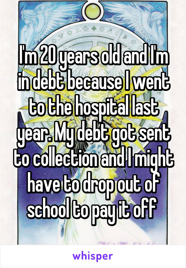I'm 20 years old and I'm in debt because I went to the hospital last year. My debt got sent to collection and I might have to drop out of school to pay it off 