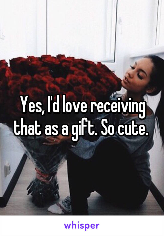 Yes, I'd love receiving that as a gift. So cute. 