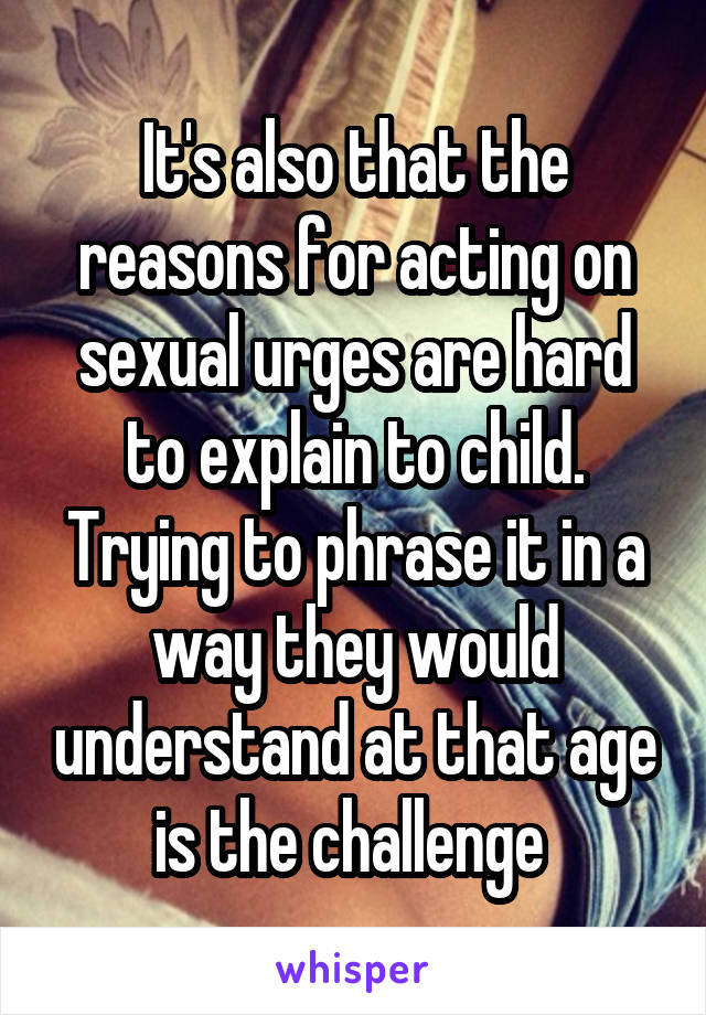 It's also that the reasons for acting on sexual urges are hard to explain to child. Trying to phrase it in a way they would understand at that age is the challenge 