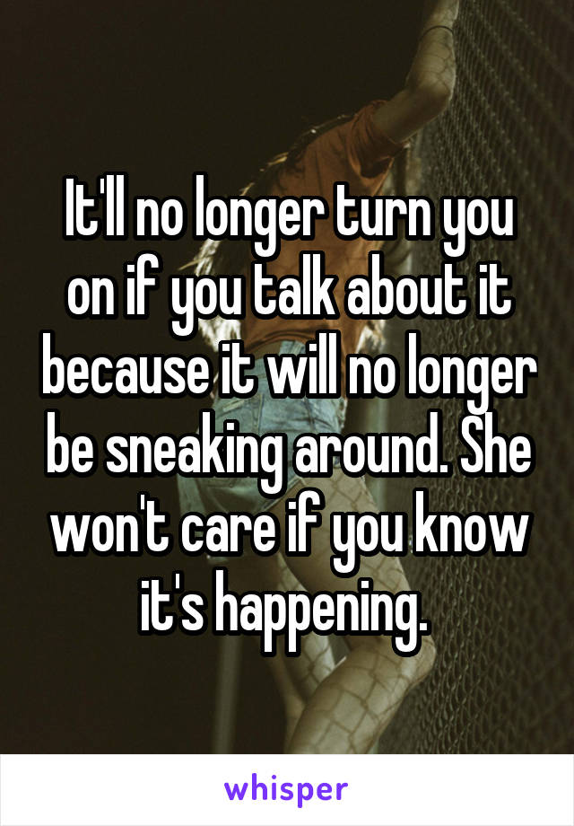 It'll no longer turn you on if you talk about it because it will no longer be sneaking around. She won't care if you know it's happening. 