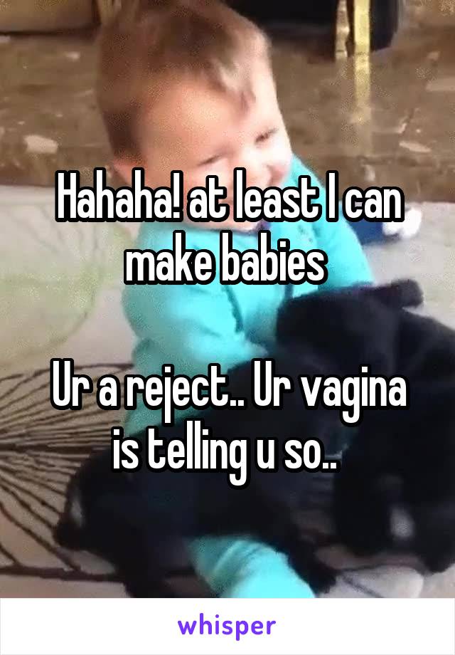 Hahaha! at least I can make babies 

Ur a reject.. Ur vagina is telling u so.. 