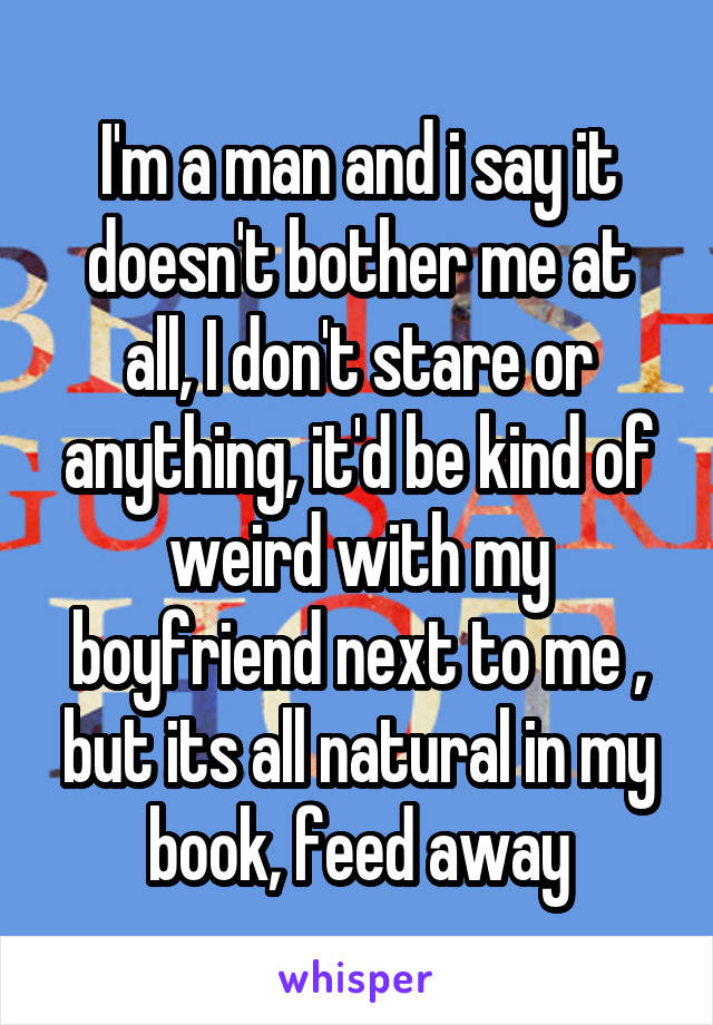 I'm a man and i say it doesn't bother me at all, I don't stare or anything, it'd be kind of weird with my boyfriend next to me , but its all natural in my book, feed away