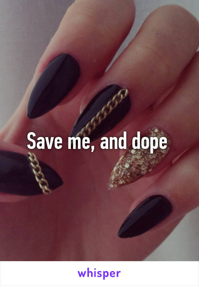 Save me, and dope 