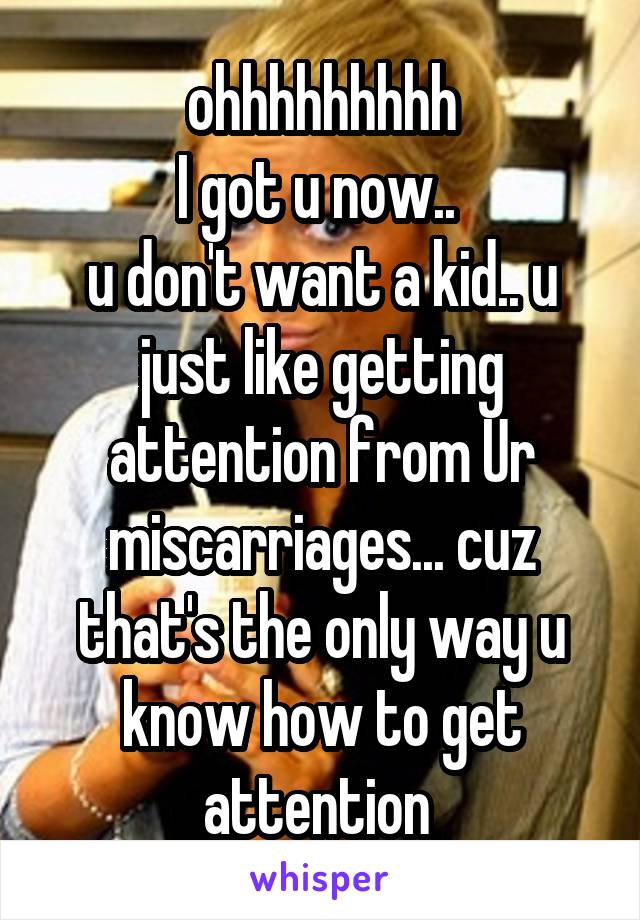 ohhhhhhhhh
I got u now.. 
u don't want a kid.. u just like getting attention from Ur miscarriages... cuz that's the only way u know how to get attention 