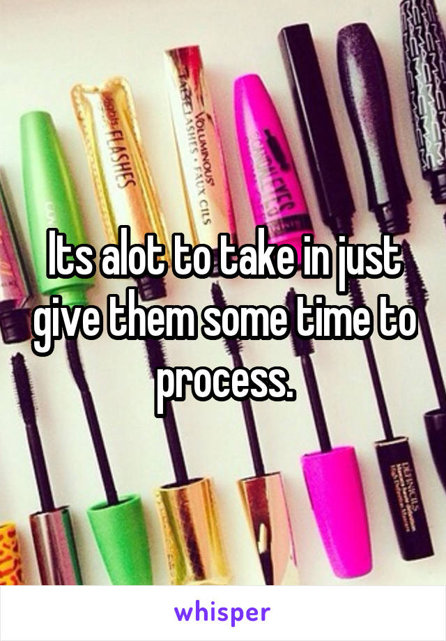 Its alot to take in just give them some time to process.
