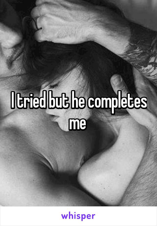 I tried but he completes me 