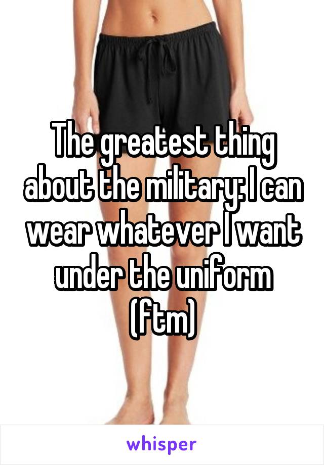 The greatest thing about the military: I can wear whatever I want under the uniform (ftm)