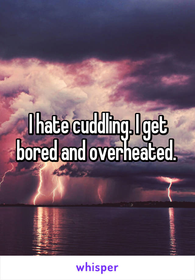 I hate cuddling. I get bored and overheated. 