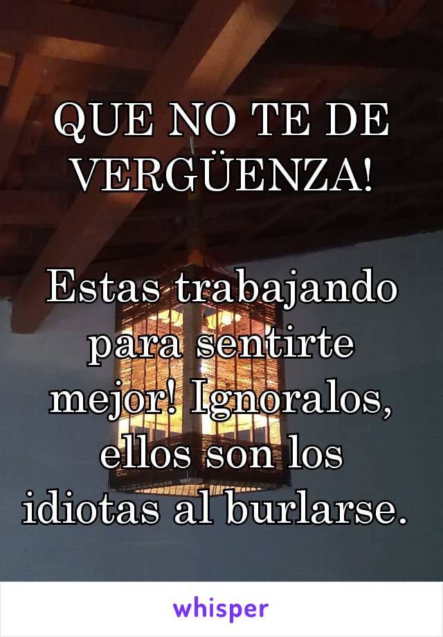 QUE NO TE DE VERGÜENZA!

Estas trabajando para sentirte mejor! Ignoralos, ellos son los idiotas al burlarse. 