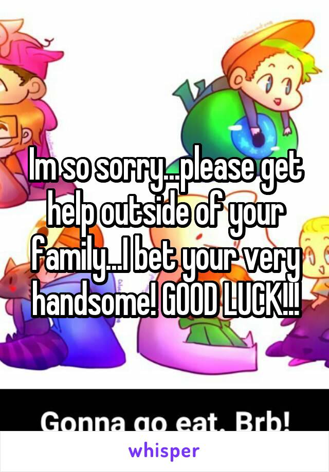 Im so sorry...please get help outside of your family...I bet your very handsome! GOOD LUCK!!!