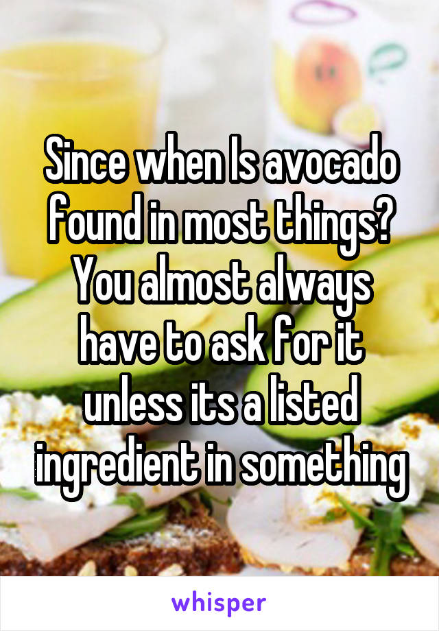 Since when Is avocado found in most things? You almost always have to ask for it unless its a listed ingredient in something