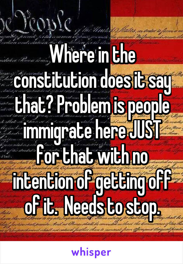 Where in the constitution does it say that? Problem is people immigrate here JUST for that with no intention of getting off of it.  Needs to stop.