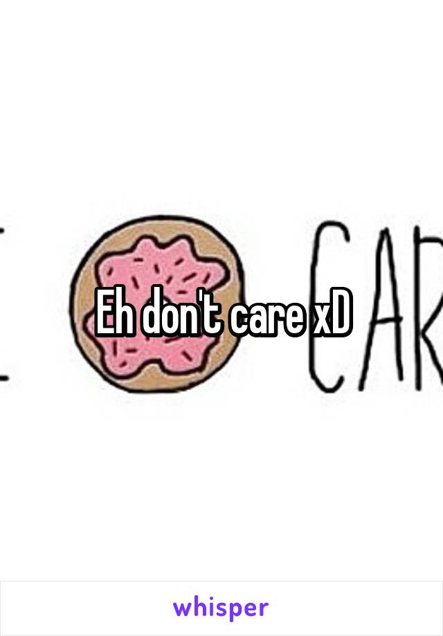 Eh don't care xD