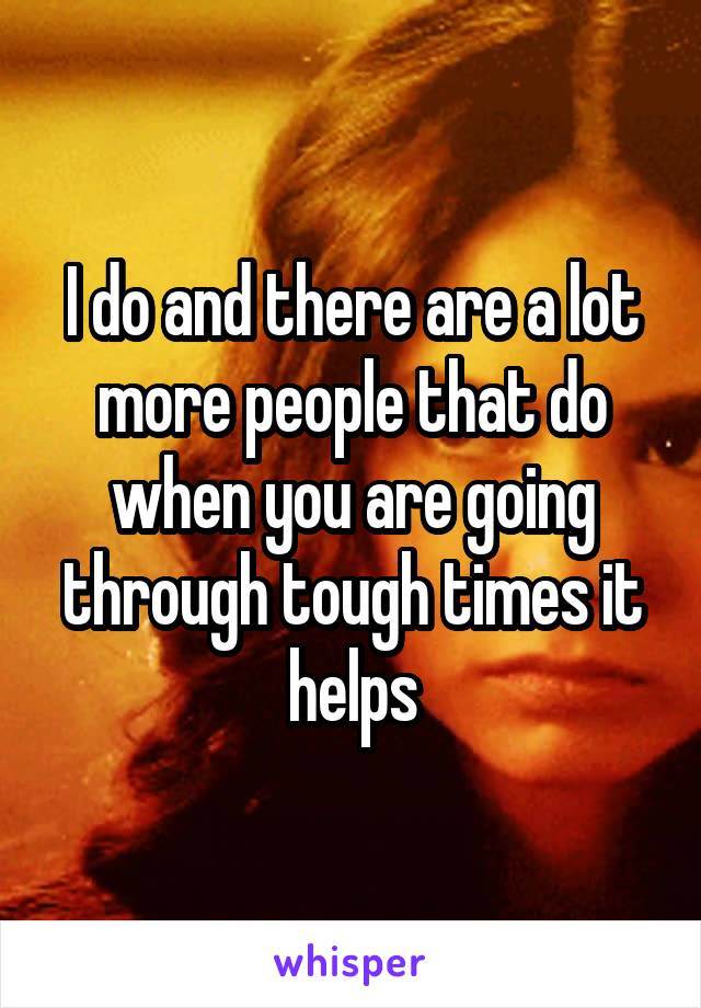 I do and there are a lot more people that do when you are going through tough times it helps