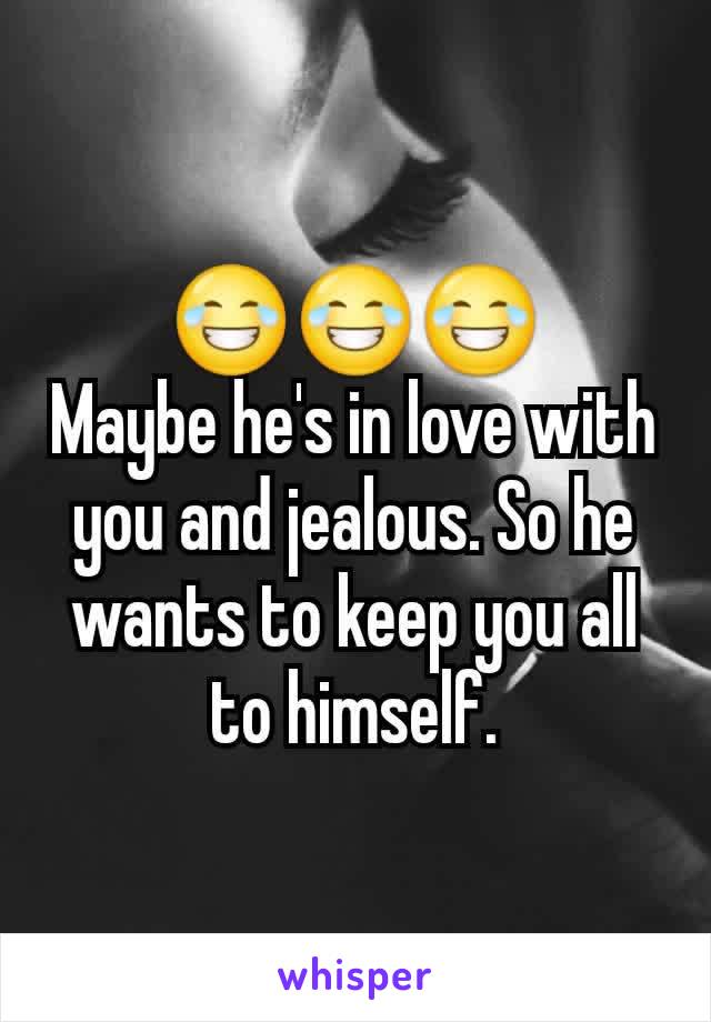😂😂😂
Maybe he's in love with you and jealous. So he wants to keep you all to himself.