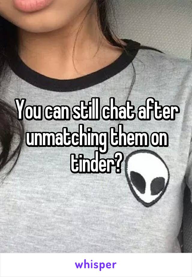 You can still chat after unmatching them on tinder?