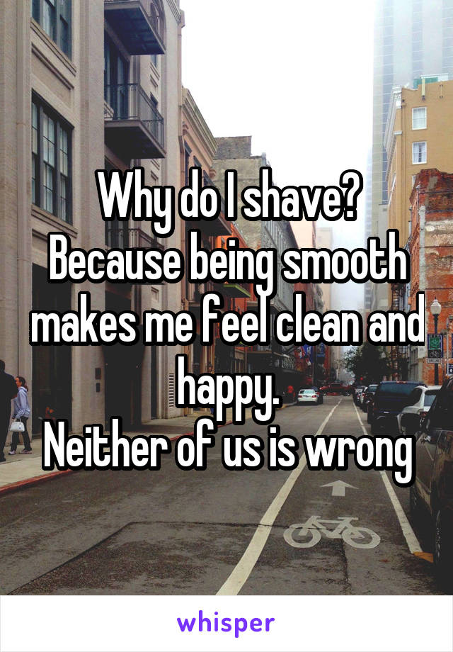 Why do I shave?
Because being smooth makes me feel clean and happy.
Neither of us is wrong