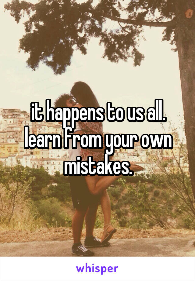 it happens to us all. learn from your own mistakes.