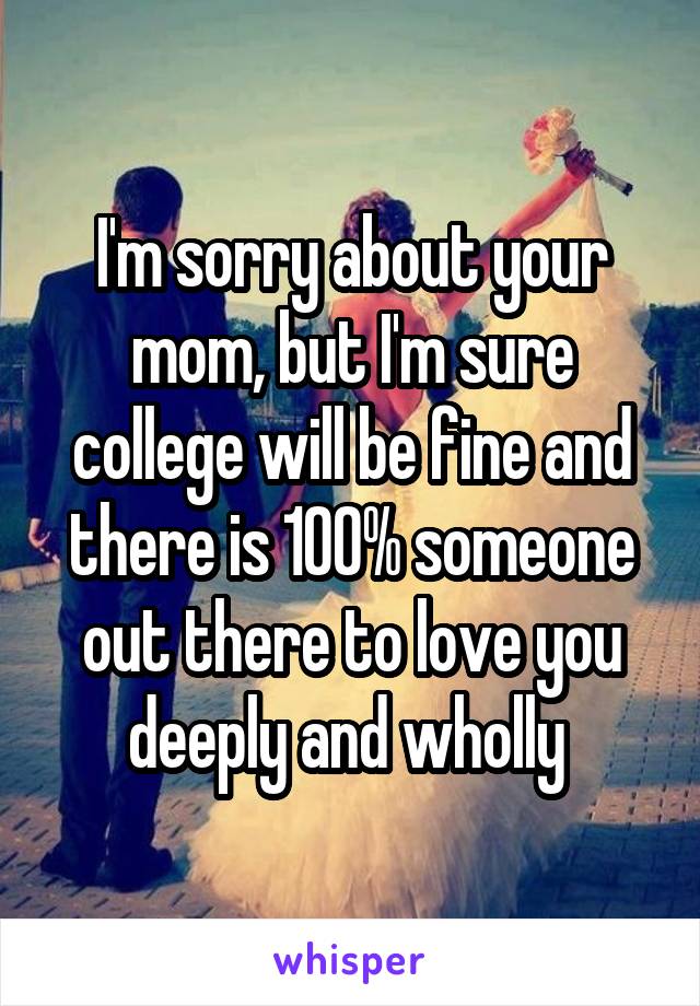 I'm sorry about your mom, but I'm sure college will be fine and there is 100% someone out there to love you deeply and wholly 