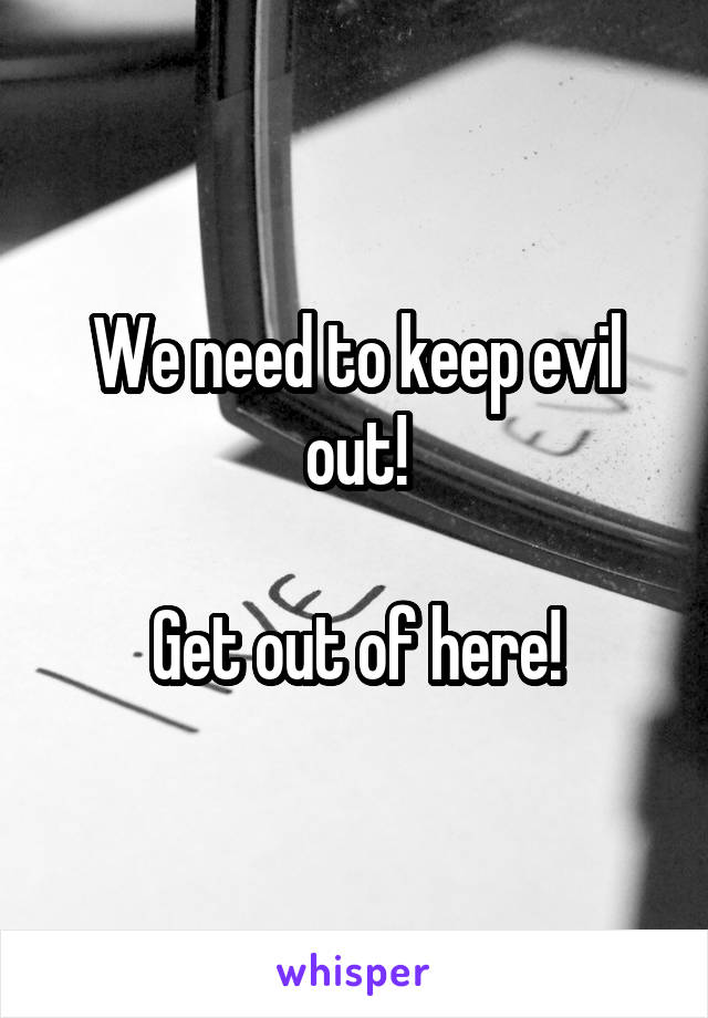 We need to keep evil out!

Get out of here!