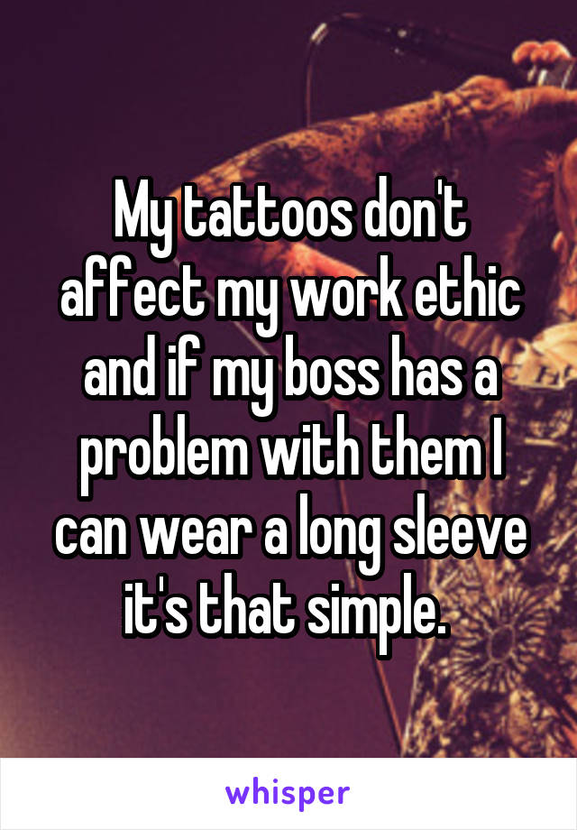 My tattoos don't affect my work ethic and if my boss has a problem with them I can wear a long sleeve it's that simple. 