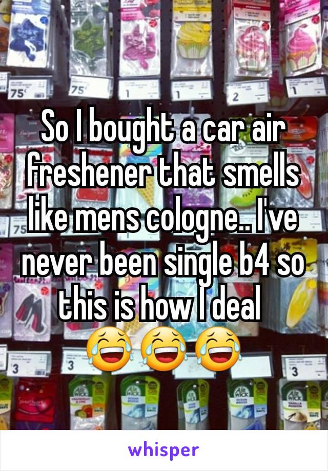 So I bought a car air freshener that smells like mens cologne.. I've never been single b4 so this is how I deal 
😂😂😂