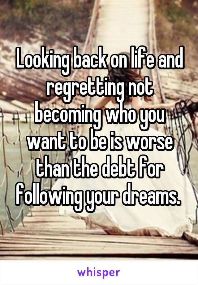 Looking back on life and regretting not becoming who you want to be is worse than the debt for following your dreams. 

